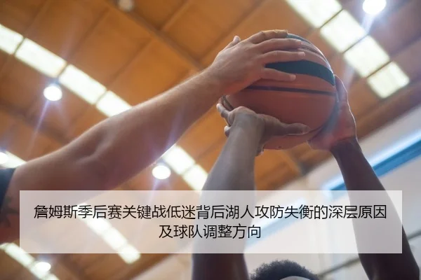 詹姆斯季后赛关键战低迷背后湖人攻防失衡的深层原因及球队调整方向